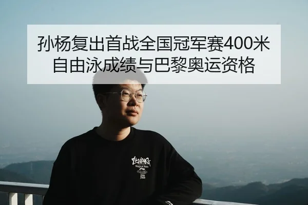 孙杨复出首战全国冠军赛400米自由泳成绩与巴黎奥运资格