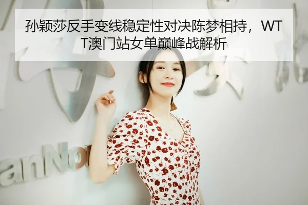 孙颖莎反手变线稳定性对决陈梦相持，WTT澳门站女单巅峰战解析