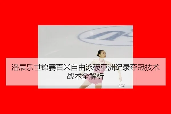 潘展乐世锦赛百米自由泳破亚洲纪录夺冠技术战术全解析