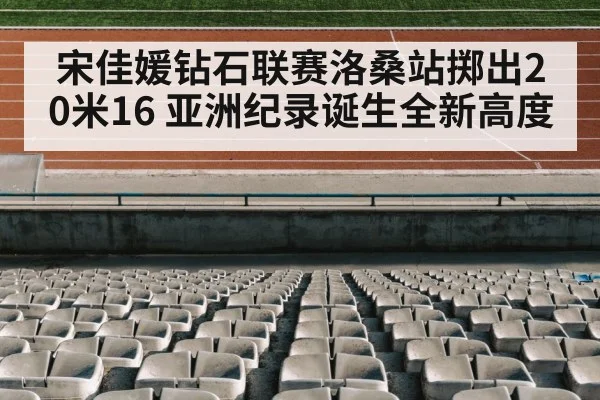 宋佳媛钻石联赛洛桑站掷出20米16 亚洲纪录诞生全新高度