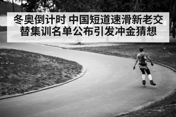 冬奥倒计时 中国短道速滑新老交替集训名单公布引发冲金猜想